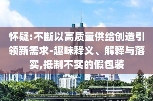 懷疑:不斷以高質(zhì)量供給創(chuàng)造引領(lǐng)新需求-趣味釋義、解釋與落實(shí),抵制不實(shí)的假包裝