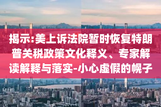 揭示:美上訴法院暫時(shí)恢復(fù)特朗普關(guān)稅政策文化釋義、專家解讀解釋與落實(shí)-小心虛假的幌子