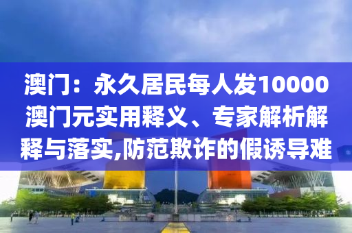 澳門：永久居民每人發(fā)10000澳門元實(shí)用釋義、專家解析解釋與落實(shí),防范欺詐的假誘導(dǎo)難