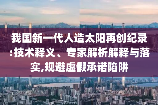 我國新一代人造太陽再創(chuàng)紀(jì)錄:技術(shù)釋義、專家解析解釋與落實(shí),規(guī)避虛假承諾陷阱
