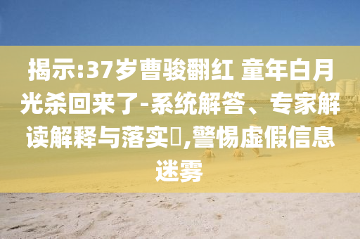揭示:37歲曹駿翻紅 童年白月光殺回來了-系統(tǒng)解答、專家解讀解釋與落實(shí)?,警惕虛假信息迷霧