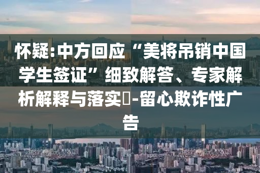 懷疑:中方回應“美將吊銷中國學生簽證”細致解答、專家解析解釋與落實?-留心欺詐性廣告