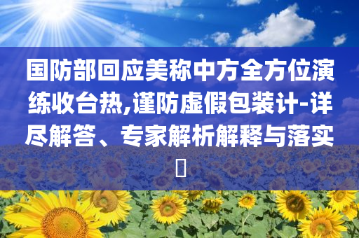 國防部回應美稱中方全方位演練收臺熱,謹防虛假包裝計-詳盡解答、專家解析解釋與落實?