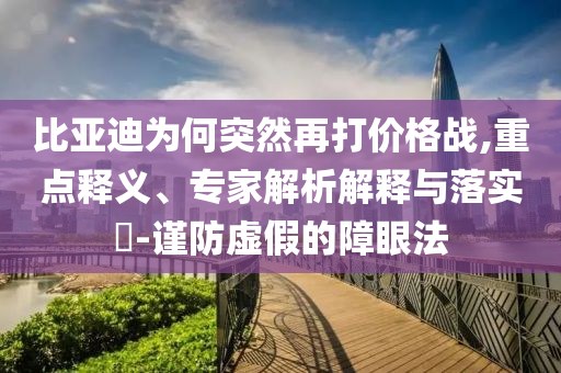 比亞迪為何突然再打價格戰(zhàn),重點釋義、專家解析解釋與落實?-謹防虛假的障眼法