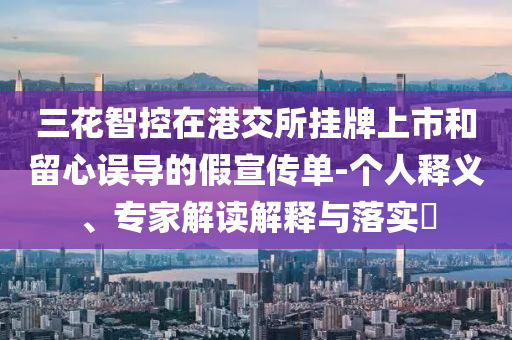 三花智控在港交所掛牌上市和留心誤導(dǎo)的假宣傳單-個(gè)人釋義、專家解讀解釋與落實(shí)?
