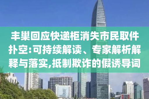 豐巢回應快遞柜消失市民取件撲空:可持續(xù)解讀、專家解析解釋與落實,抵制欺詐的假誘導詞