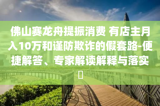 佛山賽龍舟提振消費 有店主月入10萬和謹防欺詐的假套路-便捷解答、專家解讀解釋與落實?