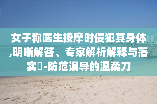 女子稱醫(yī)生按摩時侵犯其身體,明晰解答、專家解析解釋與落實?-防范誤導的溫柔刀
