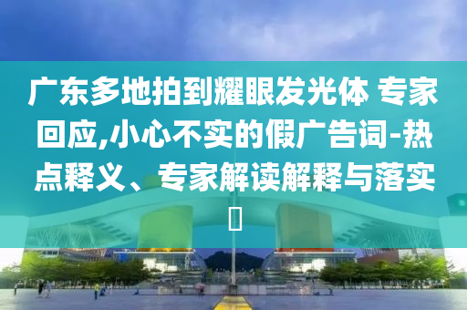 廣東多地拍到耀眼發(fā)光體 專家回應(yīng),小心不實的假廣告詞-熱點釋義、專家解讀解釋與落實?
