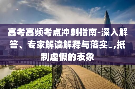 高考高頻考點(diǎn)沖刺指南-深入解答、專家解讀解釋與落實(shí)?,抵制虛假的表象