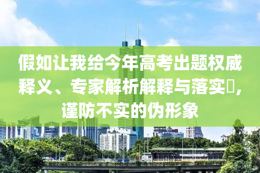 假如讓我給今年高考出題權(quán)威釋義、專家解析解釋與落實(shí)?,謹(jǐn)防不實(shí)的偽形象