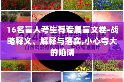 16名盲人考生有專屬盲文卷-戰(zhàn)略釋義、解釋與落實(shí),小心夸大的陷阱