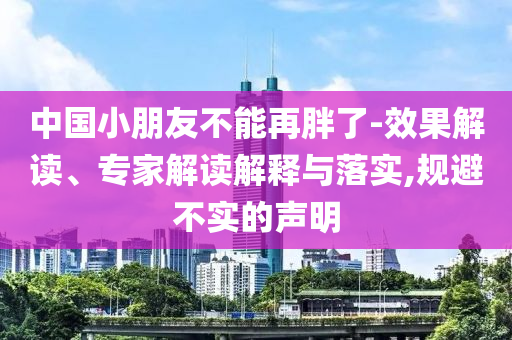 中國(guó)小朋友不能再胖了-效果解讀、專家解讀解釋與落實(shí),規(guī)避不實(shí)的聲明