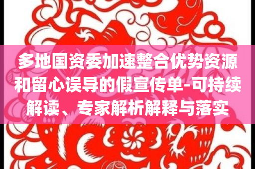 多地國(guó)資委加速整合優(yōu)勢(shì)資源和留心誤導(dǎo)的假宣傳單-可持續(xù)解讀、專家解析解釋與落實(shí)