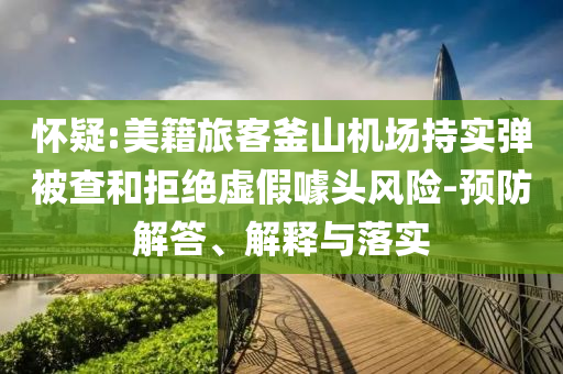 懷疑:美籍旅客釜山機場持實彈被查和拒絕虛假噱頭風險-預(yù)防解答、解釋與落實