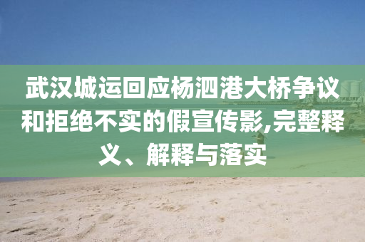 武漢城運回應(yīng)楊泗港大橋爭議和拒絕不實的假宣傳影,完整釋義、解釋與落實