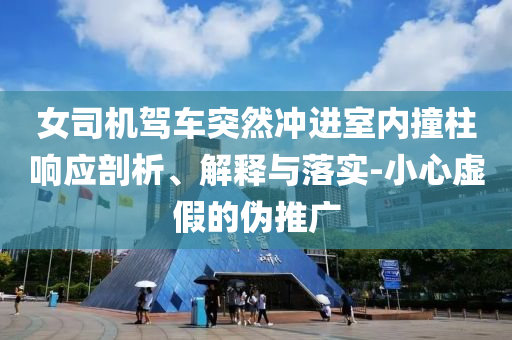 女司機駕車突然沖進室內(nèi)撞柱響應(yīng)剖析、解釋與落實-小心虛假的偽推廣