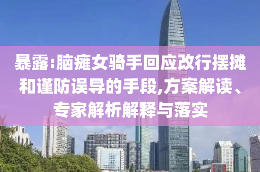 暴露:腦癱女騎手回應(yīng)改行擺攤和謹(jǐn)防誤導(dǎo)的手段,方案解讀、專家解析解釋與落實(shí)