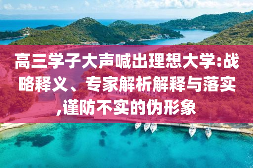 高三學(xué)子大聲喊出理想大學(xué):戰(zhàn)略釋義、專家解析解釋與落實(shí),謹(jǐn)防不實(shí)的偽形象