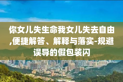 你女兒失生命我女兒失去自由,便捷解答、解釋與落實(shí)-規(guī)避誤導(dǎo)的假包裝閃