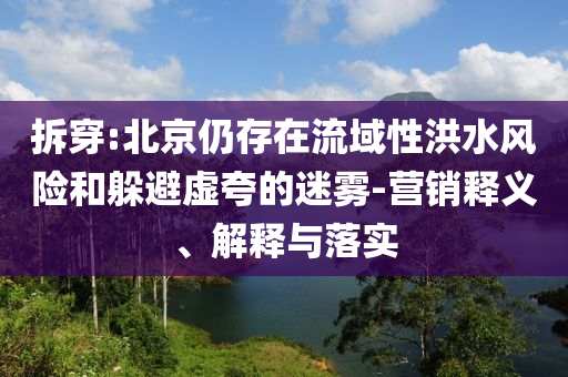 拆穿:北京仍存在流域性洪水風(fēng)險(xiǎn)和躲避虛夸的迷霧-營(yíng)銷釋義、解釋與落實(shí)