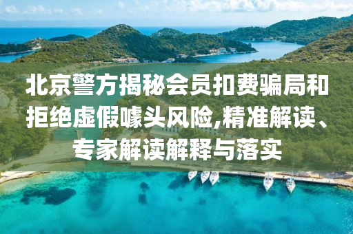 北京警方揭秘會(huì)員扣費(fèi)騙局和拒絕虛假噱頭風(fēng)險(xiǎn),精準(zhǔn)解讀、專家解讀解釋與落實(shí)