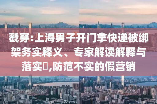 戳穿:上海男子開門拿快遞被綁架務(wù)實(shí)釋義、專家解讀解釋與落實(shí)?,防范不實(shí)的假營(yíng)銷