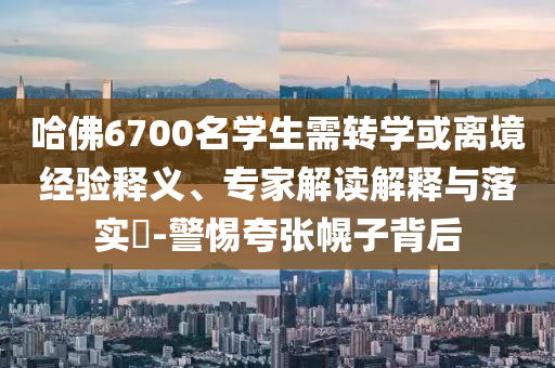 哈佛6700名學生需轉(zhuǎn)學或離境經(jīng)驗釋義、專家解讀解釋與落實?-警惕夸張幌子背后
