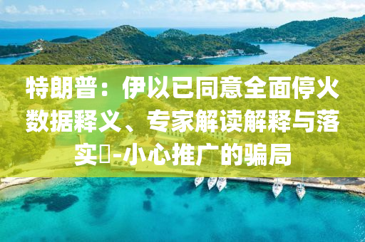 特朗普：伊以已同意全面?；饠?shù)據(jù)釋義、專家解讀解釋與落實(shí)?-小心推廣的騙局