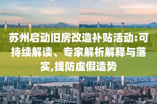 蘇州啟動舊房改造補貼活動:可持續(xù)解讀、專家解析解釋與落實,提防虛假造勢