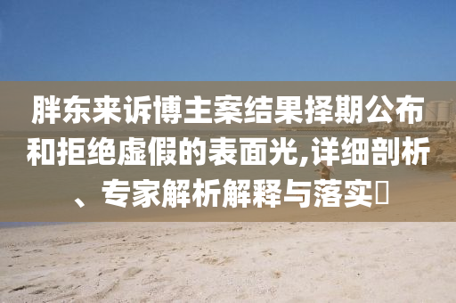 胖東來訴博主案結果擇期公布和拒絕虛假的表面光,詳細剖析、專家解析解釋與落實?