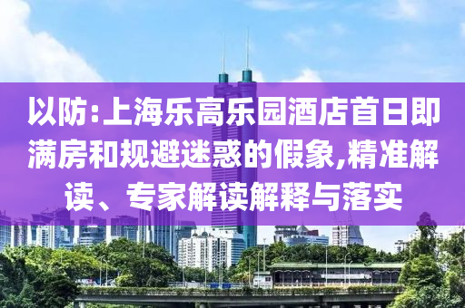 以防:上海樂高樂園酒店首日即滿房和規(guī)避迷惑的假象,精準(zhǔn)解讀、專家解讀解釋與落實(shí)