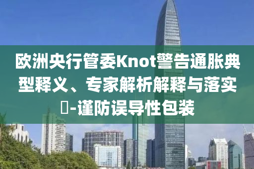 歐洲央行管委Knot警告通脹典型釋義、專家解析解釋與落實(shí)?-謹(jǐn)防誤導(dǎo)性包裝