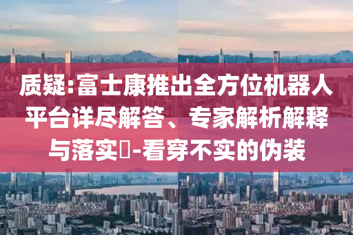 質疑:富士康推出全方位機器人平臺詳盡解答、專家解析解釋與落實?-看穿不實的偽裝