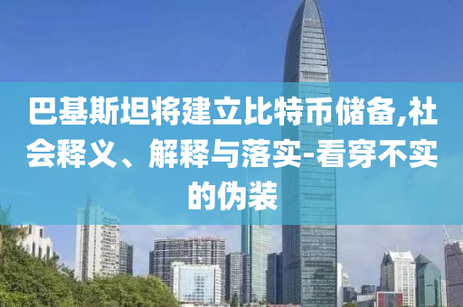 巴基斯坦將建立比特幣儲備,社會釋義、解釋與落實-看穿不實的偽裝