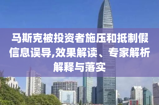 馬斯克被投資者施壓和抵制假信息誤導,效果解讀、專家解析解釋與落實