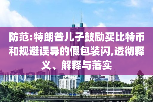 防范:特朗普兒子鼓勵買比特幣和規(guī)避誤導的假包裝閃,透徹釋義、解釋與落實