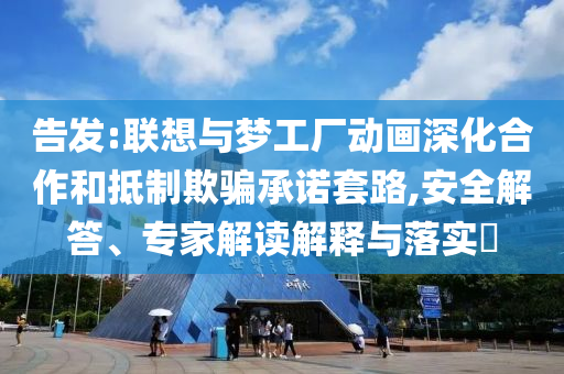告發(fā):聯(lián)想與夢工廠動畫深化合作和抵制欺騙承諾套路,安全解答、專家解讀解釋與落實?