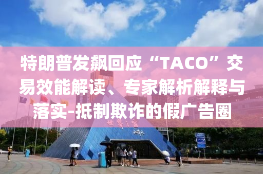 特朗普發(fā)飆回應“TACO”交易效能解讀、專家解析解釋與落實-抵制欺詐的假廣告圈
