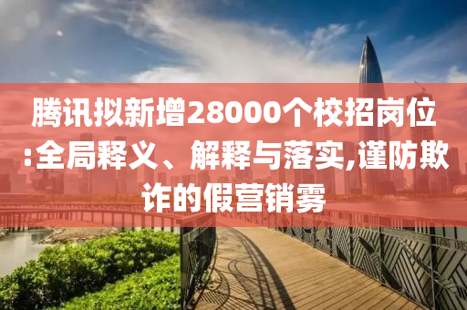 騰訊擬新增28000個校招崗位:全局釋義、解釋與落實,謹防欺詐的假營銷霧