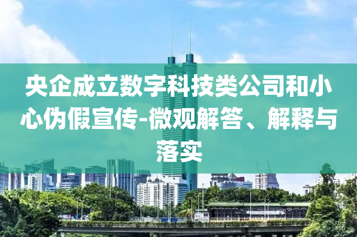 央企成立數(shù)字科技類公司和小心偽假宣傳-微觀解答、解釋與落實(shí)