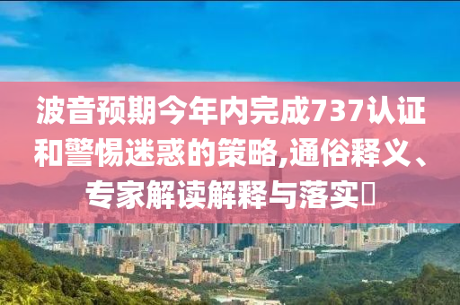 波音預(yù)期今年內(nèi)完成737認(rèn)證和警惕迷惑的策略,通俗釋義、專家解讀解釋與落實(shí)?
