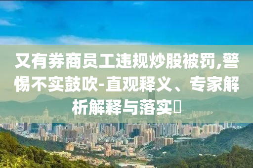 又有券商員工違規(guī)炒股被罰,警惕不實鼓吹-直觀釋義、專家解析解釋與落實?