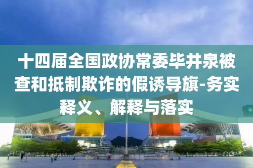十四屆全國政協(xié)常委畢井泉被查和抵制欺詐的假誘導旗-務實釋義、解釋與落實