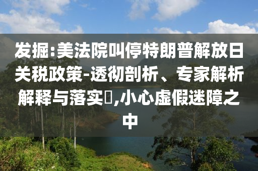 發(fā)掘:美法院叫停特朗普解放日關(guān)稅政策-透徹剖析、專家解析解釋與落實(shí)?,小心虛假迷障之中