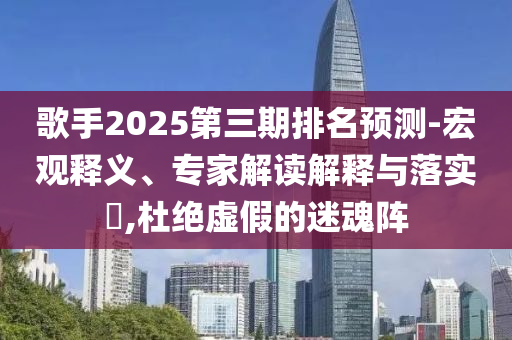 歌手2025第三期排名預(yù)測(cè)-宏觀釋義、專家解讀解釋與落實(shí)?,杜絕虛假的迷魂陣