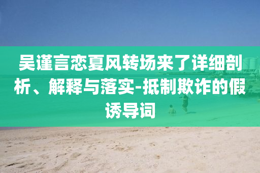 吳謹(jǐn)言戀夏風(fēng)轉(zhuǎn)場(chǎng)來(lái)了詳細(xì)剖析、解釋與落實(shí)-抵制欺詐的假誘導(dǎo)詞