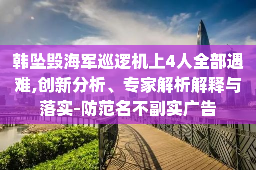 韓墜毀海軍巡邏機上4人全部遇難,創(chuàng)新分析、專家解析解釋與落實-防范名不副實廣告