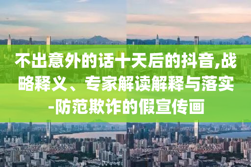 不出意外的話十天后的抖音,戰(zhàn)略釋義、專家解讀解釋與落實-防范欺詐的假宣傳畫
