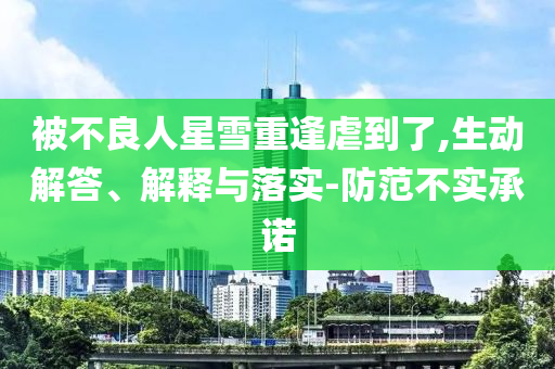 被不良人星雪重逢虐到了,生動解答、解釋與落實-防范不實承諾